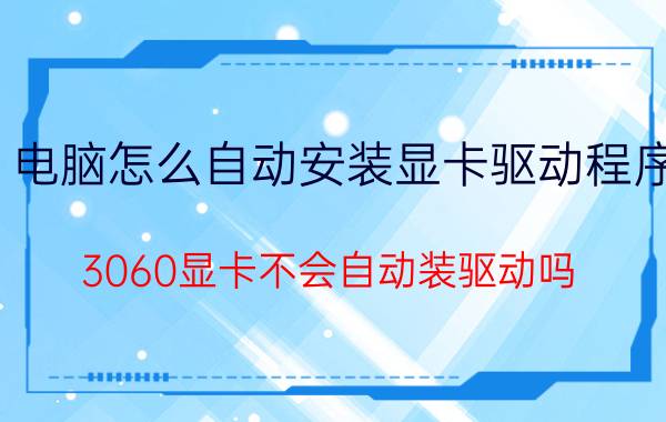 电脑怎么自动安装显卡驱动程序 3060显卡不会自动装驱动吗？